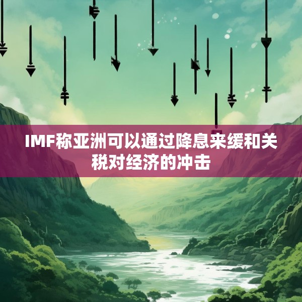 IMF称亚洲可以通过降息来缓和关税对经济的冲击