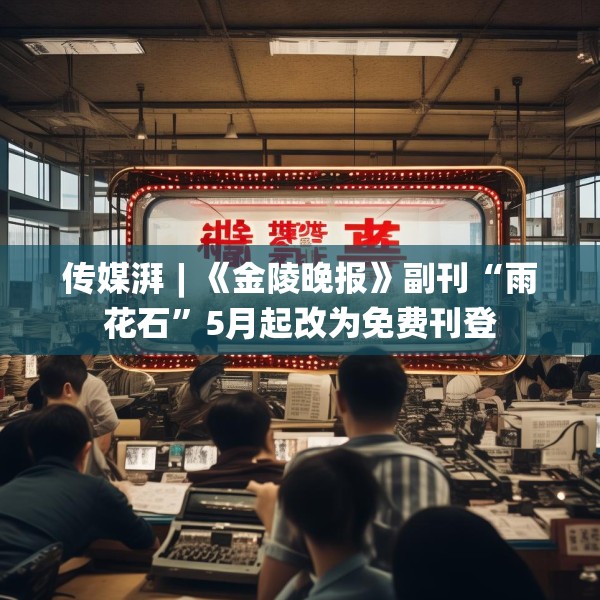 传媒湃︱《金陵晚报》副刊“雨花石”5月起改为免费刊登
