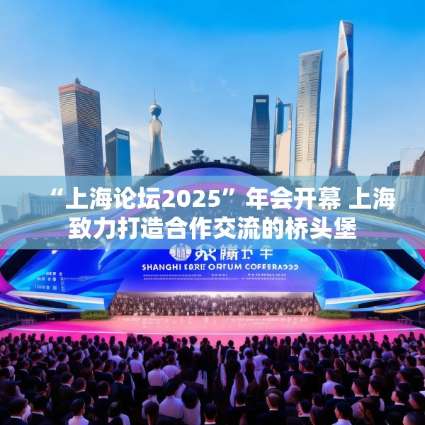 “上海论坛2025”年会开幕 上海致力打造合作交流的桥头堡