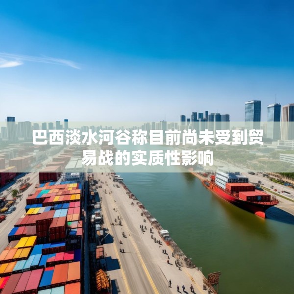 巴西淡水河谷称目前尚未受到贸易战的实质性影响