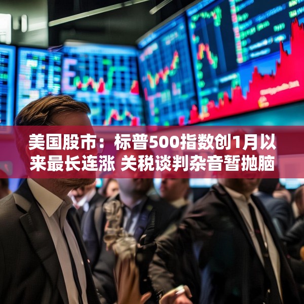美国股市：标普500指数创1月以来最长连涨 关税谈判杂音暂抛脑后