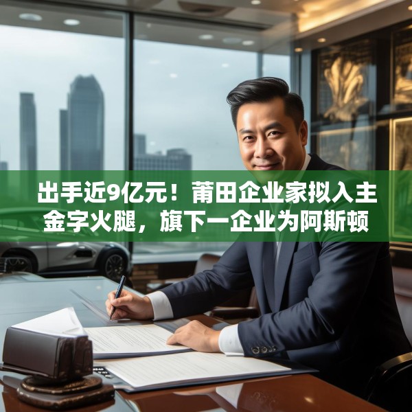 出手近9亿元！莆田企业家拟入主金字火腿，旗下一企业为阿斯顿·马丁品牌授权经销商