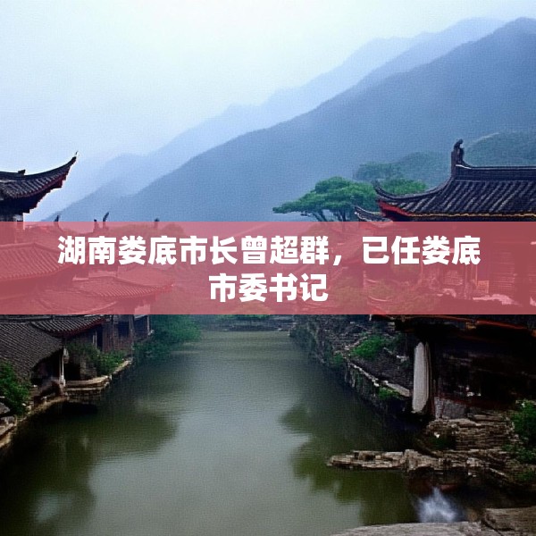 湖南娄底市长曾超群，已任娄底市委书记