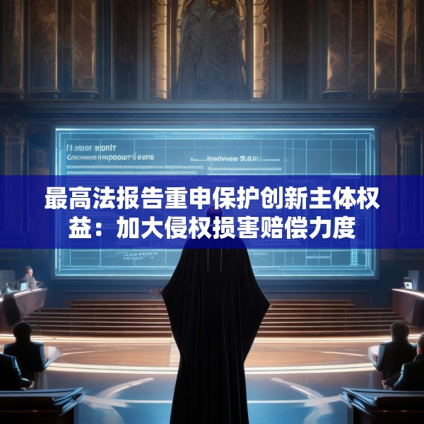 最高法报告重申保护创新主体权益：加大侵权损害赔偿力度