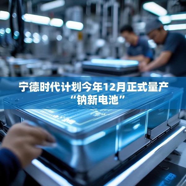 宁德时代计划今年12月正式量产“钠新电池”