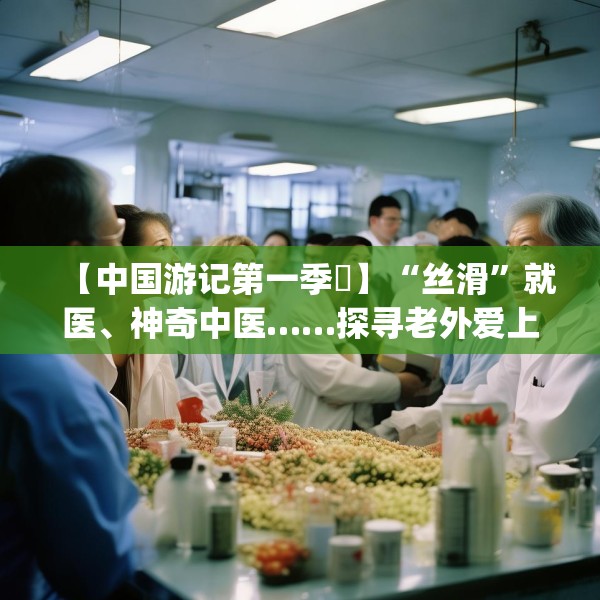 【中国游记第一季㉓】“丝滑”就医、神奇中医……探寻老外爱上“ChinaHospital”的N种理由～