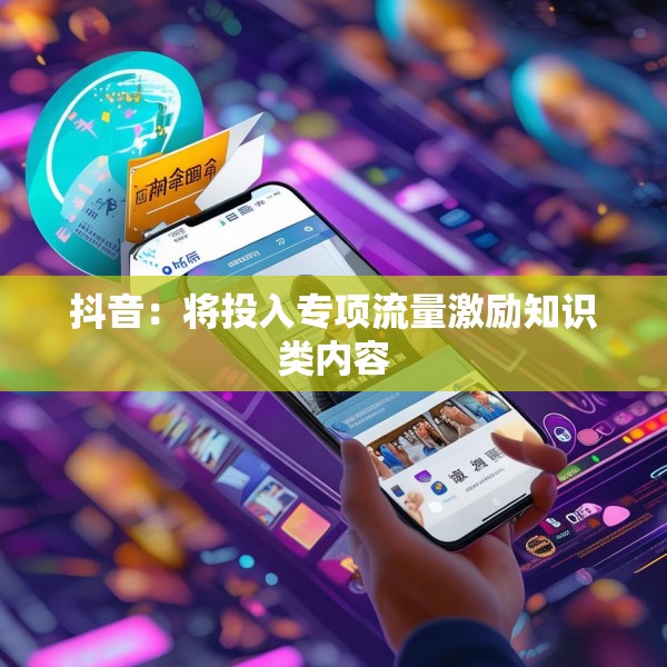 抖音：将投入专项流量激励知识类内容