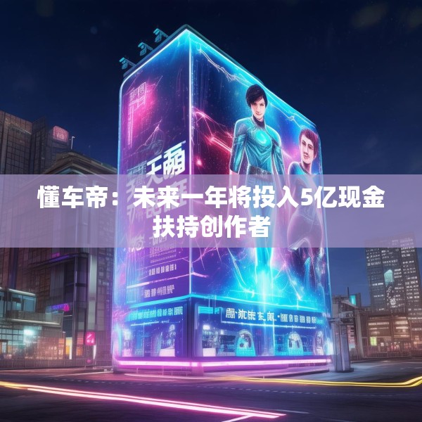 懂车帝：未来一年将投入5亿现金扶持创作者