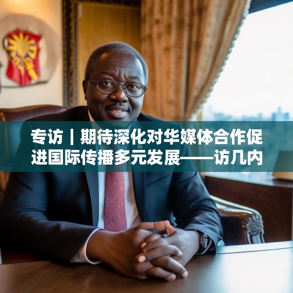 专访｜期待深化对华媒体合作促进国际传播多元发展——访几内亚比绍社会通讯部部长迪亚斯