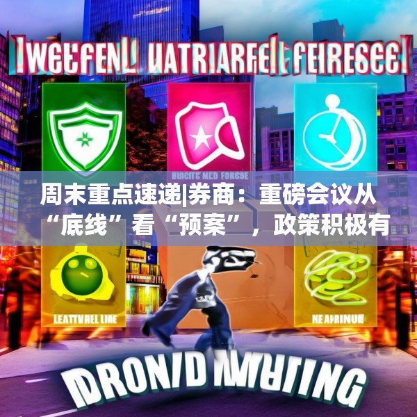周末重点速递|券商：重磅会议从“底线”看“预案”，政策积极有力又留有余地，五大信号值得重点关注