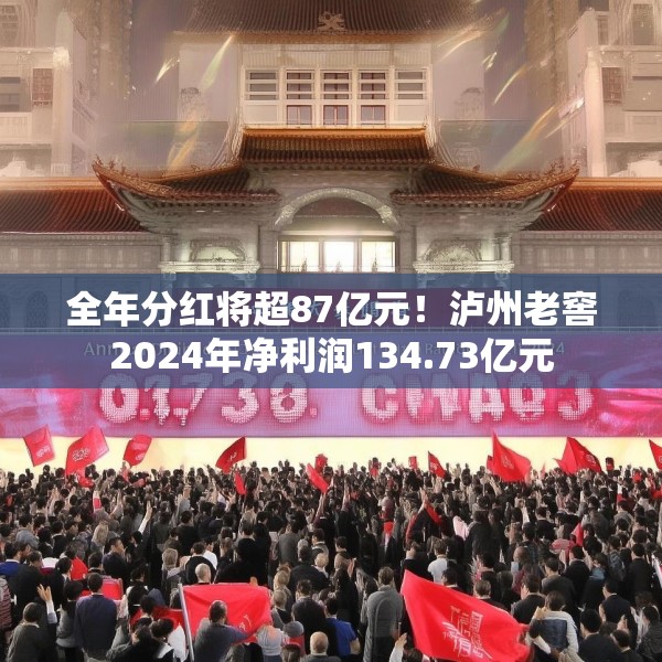 全年分红将超87亿元！泸州老窖2024年净利润134.73亿元