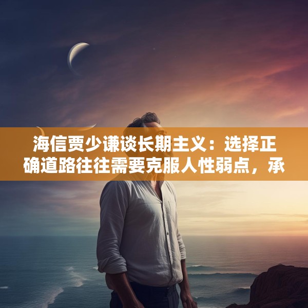 海信贾少谦谈长期主义：选择正确道路往往需要克服人性弱点，承受短期阵痛