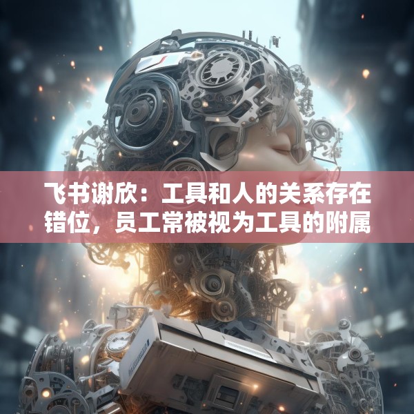 飞书谢欣：工具和人的关系存在错位，员工常被视为工具的附属