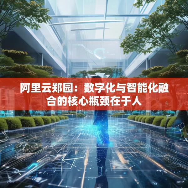阿里云郑园：数字化与智能化融合的核心瓶颈在于人