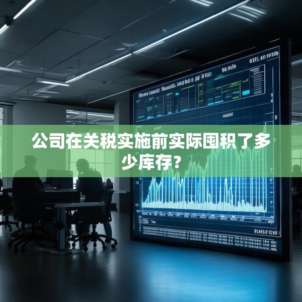 公司在关税实施前实际囤积了多少库存？