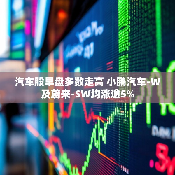 汽车股早盘多数走高 小鹏汽车-W及蔚来-SW均涨逾5%
