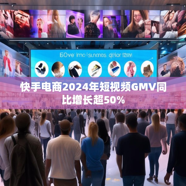 快手电商2024年短视频GMV同比增长超50%