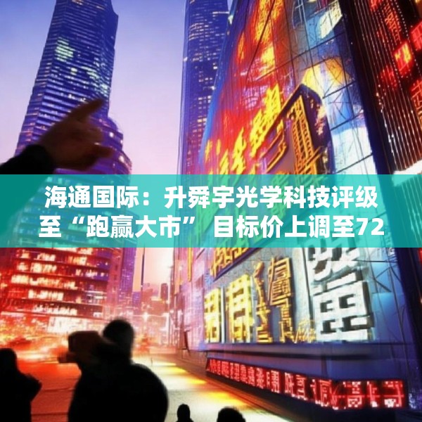 海通国际：升舜宇光学科技评级至“跑赢大市” 目标价上调至72.1港元