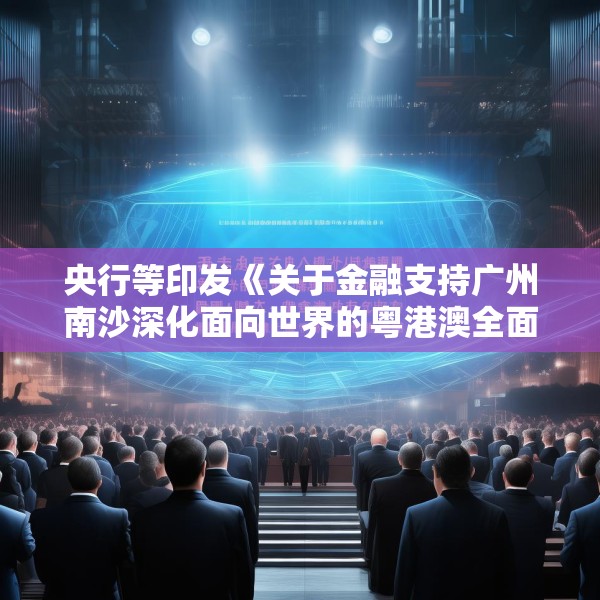 央行等印发《关于金融支持广州南沙深化面向世界的粤港澳全面合作的意见》