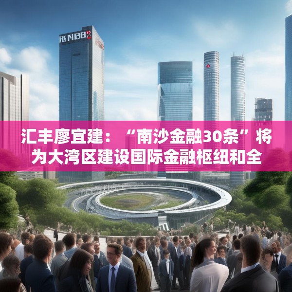 汇丰廖宜建：“南沙金融30条”将为大湾区建设国际金融枢纽和全球科创高地带来新的动力