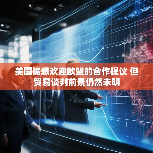 美国据悉欢迎欧盟的合作提议 但贸易谈判前景仍然未明