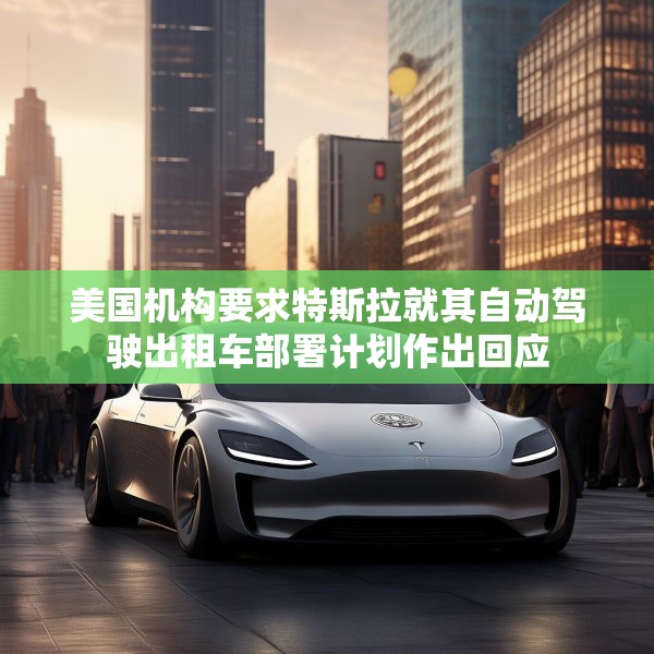 美国机构要求特斯拉就其自动驾驶出租车部署计划作出回应