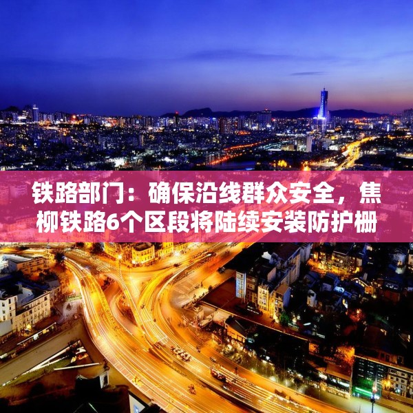 铁路部门：确保沿线群众安全，焦柳铁路6个区段将陆续安装防护栅栏