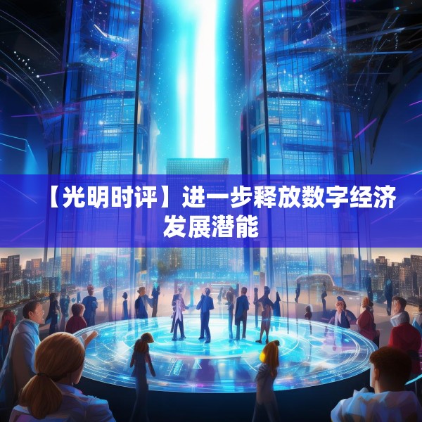 【光明时评】进一步释放数字经济发展潜能