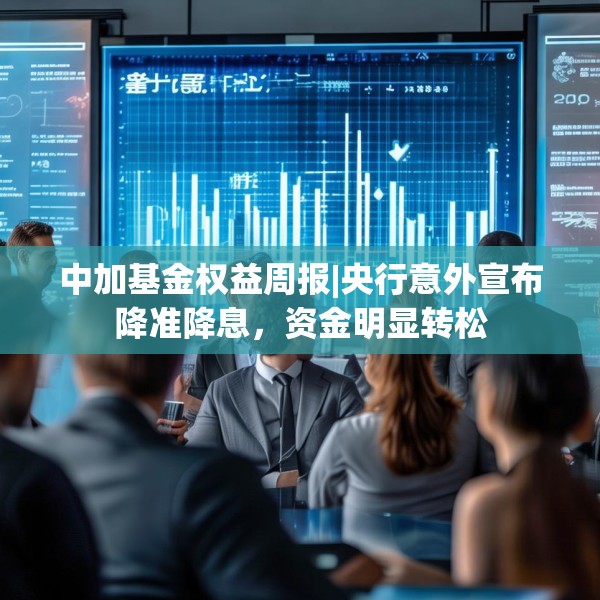 中加基金权益周报|央行意外宣布降准降息，资金明显转松