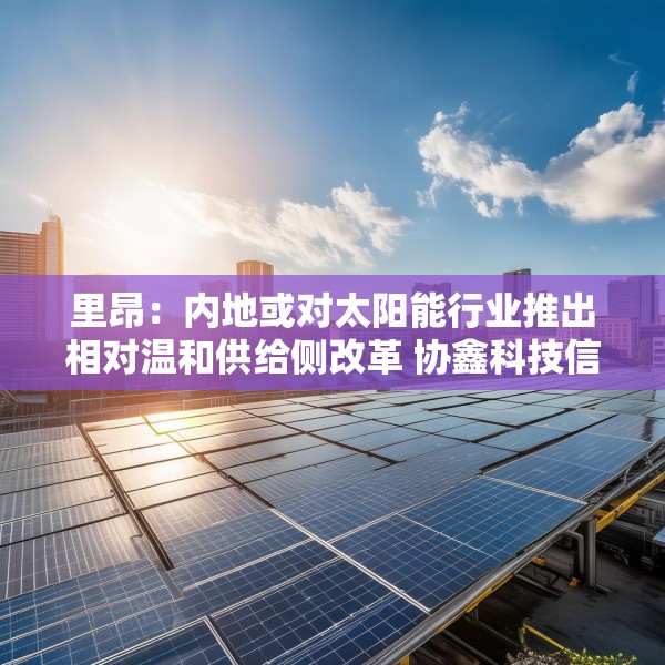 里昂：内地或对太阳能行业推出相对温和供给侧改革 协鑫科技信义光能等受惠