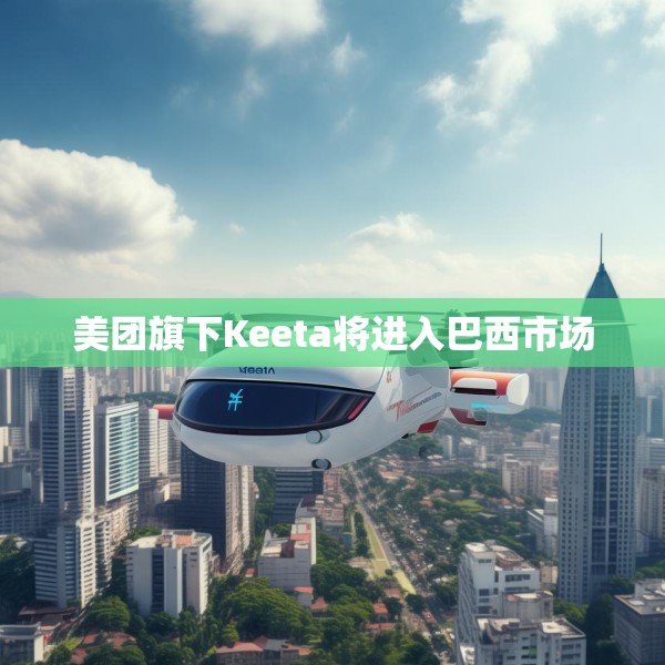 美团旗下Keeta将进入巴西市场
