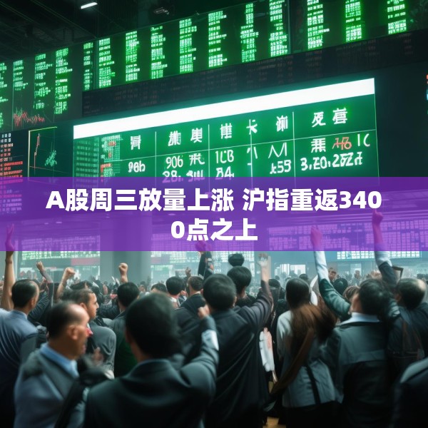 A股周三放量上涨 沪指重返3400点之上