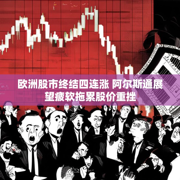欧洲股市终结四连涨 阿尔斯通展望疲软拖累股价重挫