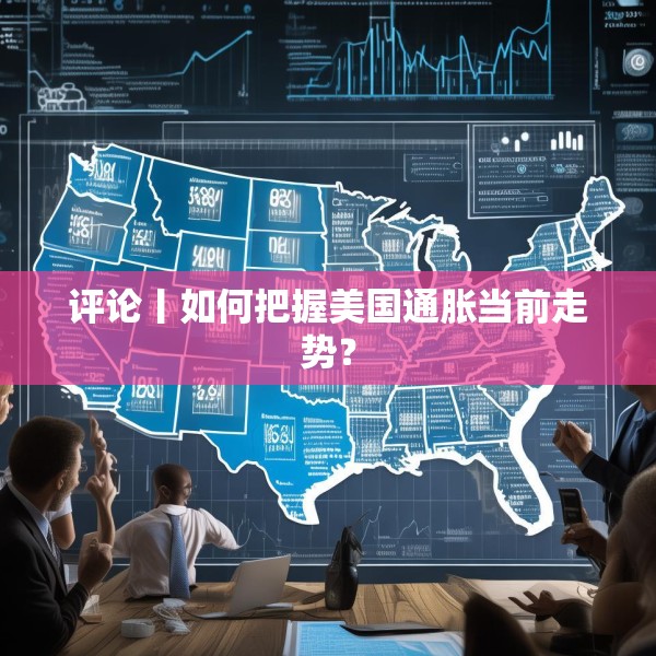 评论丨如何把握美国通胀当前走势？