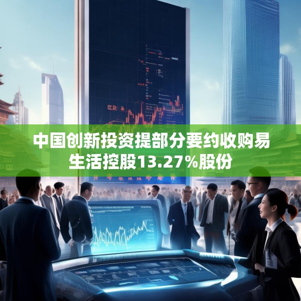 中国创新投资提部分要约收购易生活控股13.27%股份