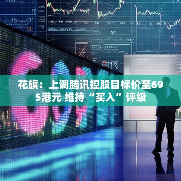 花旗：上调腾讯控股目标价至695港元 维持“买入”评级