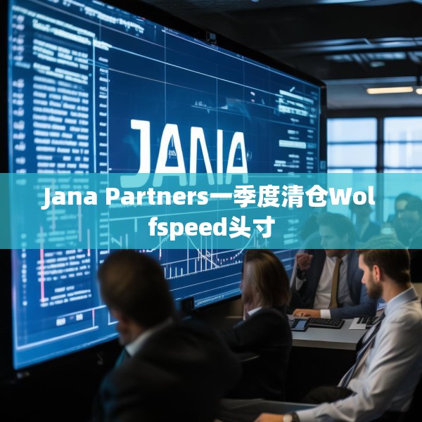 Jana Partners一季度清仓Wolfspeed头寸
