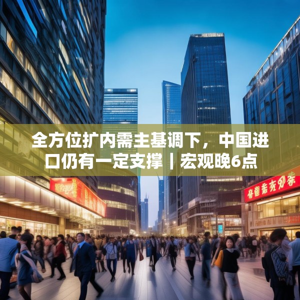 全方位扩内需主基调下，中国进口仍有一定支撑｜宏观晚6点