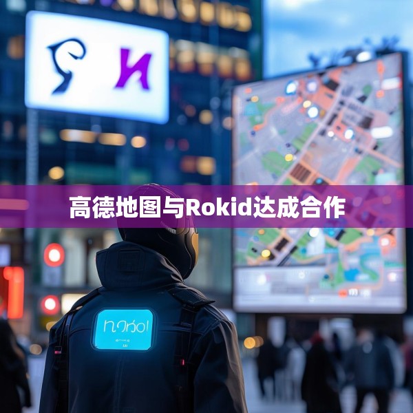 高德地图与Rokid达成合作