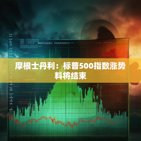 摩根士丹利：标普500指数涨势料将结束
