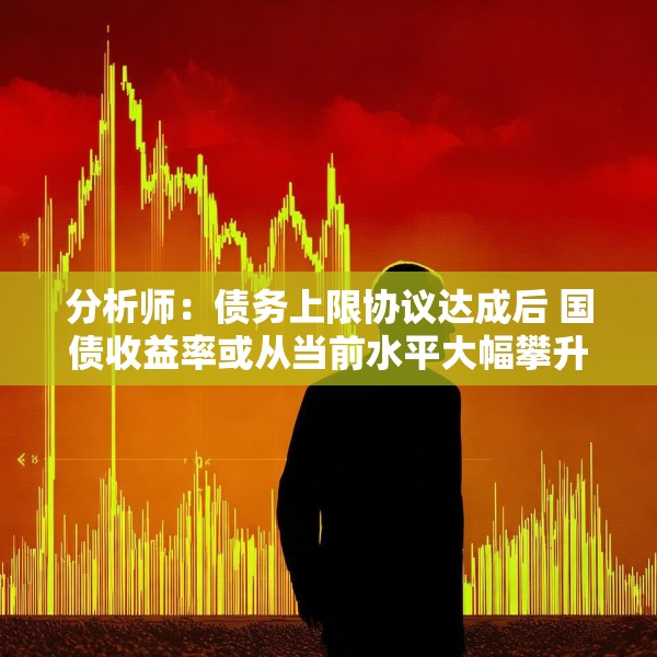 分析师：债务上限协议达成后 国债收益率或从当前水平大幅攀升