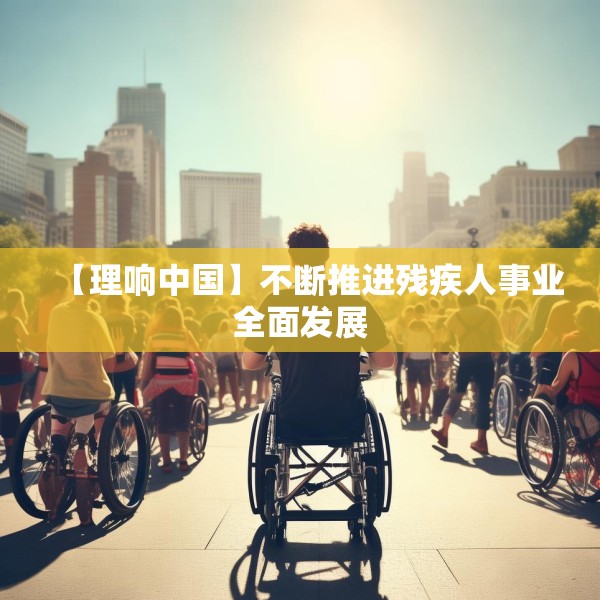 【理响中国】不断推进残疾人事业全面发展