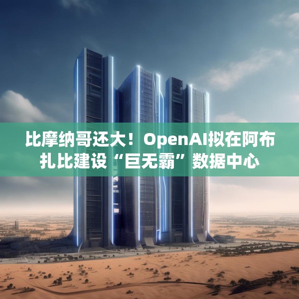 比摩纳哥还大！OpenAI拟在阿布扎比建设“巨无霸”数据中心