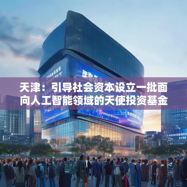 天津：引导社会资本设立一批面向人工智能领域的天使投资基金、创业投资基金、产业投资基金
