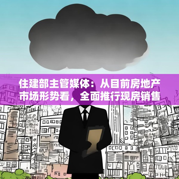 住建部主管媒体：从目前房地产市场形势看，全面推行现房销售时机并不成熟