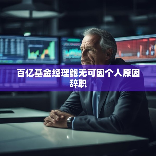 百亿基金经理鲍无可因个人原因辞职