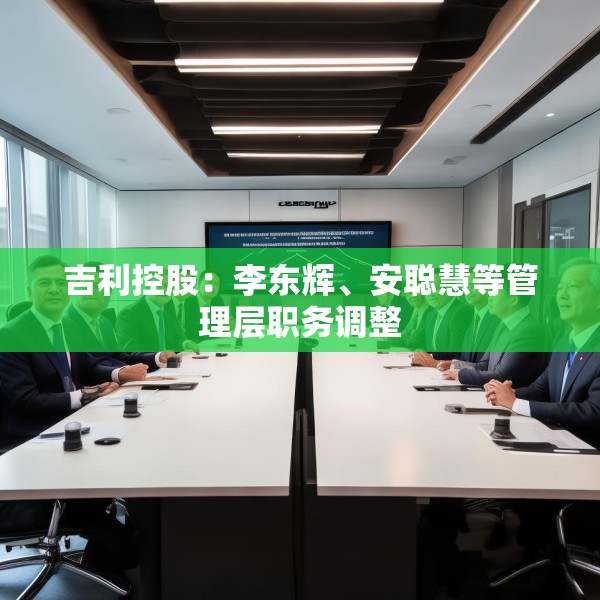 吉利控股：李东辉、安聪慧等管理层职务调整