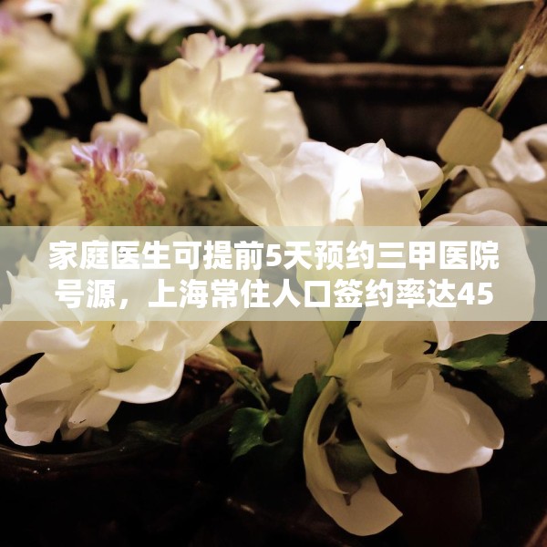 家庭医生可提前5天预约三甲医院号源，上海常住人口签约率达45%