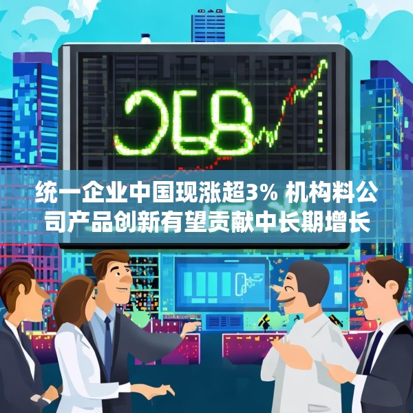 统一企业中国现涨超3% 机构料公司产品创新有望贡献中长期增长