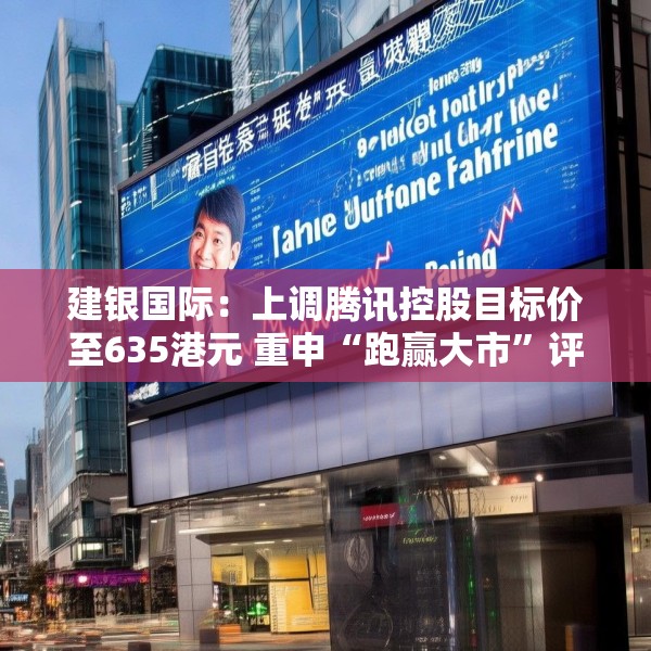 建银国际：上调腾讯控股目标价至635港元 重申“跑赢大市”评级